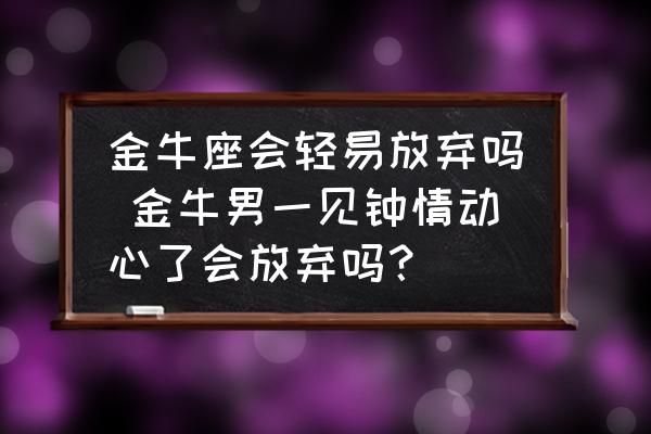 金牛座會輕易放棄嗎 金牛男一見鐘情動心了會放棄嗎？