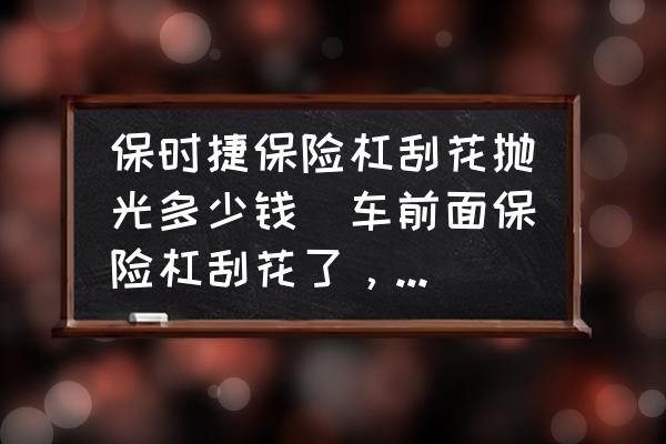保時(shí)捷保險(xiǎn)杠刮花拋光多少錢(車前面保險(xiǎn)杠刮花了，維修多少錢？)