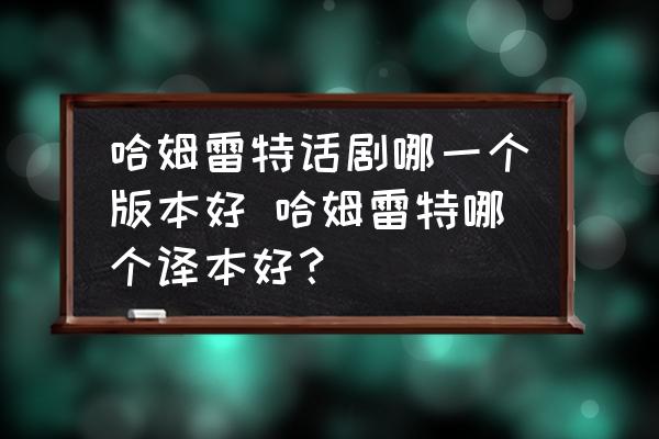 哈姆雷特話劇哪一個(gè)版本好 哈姆雷特哪個(gè)譯本好？