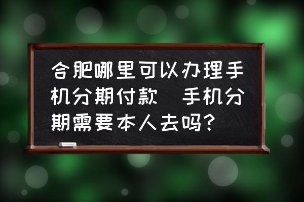合肥哪里可以辦理手機分期付款(手機分期需要本人去嗎？)