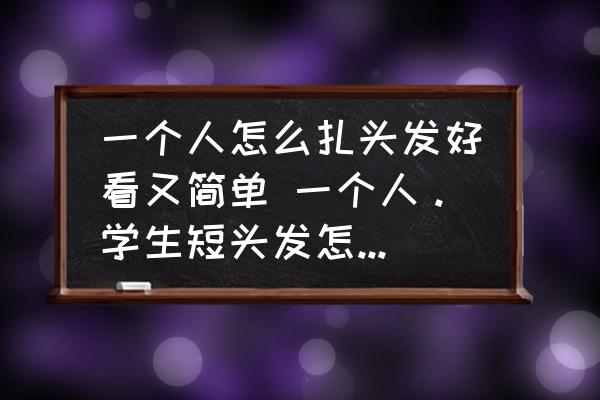 一個(gè)人怎么扎頭發(fā)好看又簡(jiǎn)單 一個(gè)人。學(xué)生短頭發(fā)怎么扎可愛(ài)？