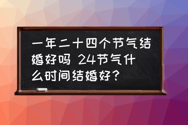 一年二十四個(gè)節(jié)氣結(jié)婚好嗎 24節(jié)氣什么時(shí)間結(jié)婚好？