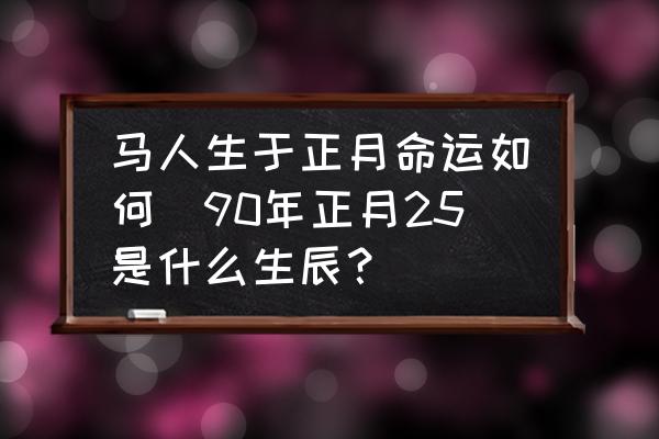 馬人生于正月命運(yùn)如何(90年正月25是什么生辰？)