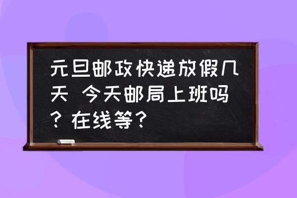 元旦郵政快遞放假幾天 今天郵局上班嗎？在線等？