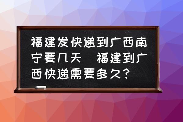 福建發(fā)快遞到廣西南寧要幾天(福建到廣西快遞需要多久？)