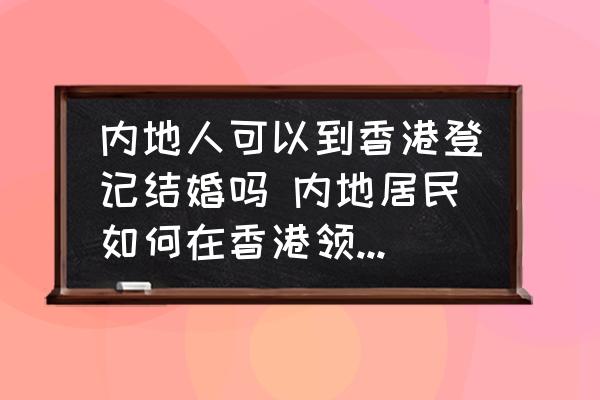 內(nèi)地人可以到香港登記結(jié)婚嗎 內(nèi)地居民如何在香港領(lǐng)結(jié)婚證？