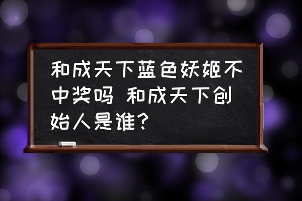 和成天下藍(lán)色妖姬不中獎嗎 和成天下創(chuàng)始人是誰？