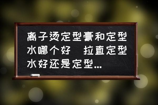 離子燙定型膏和定型水哪個好(拉直定型水好還是定型膏好？)