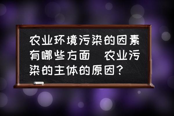 農(nóng)業(yè)環(huán)境污染的因素有哪些方面(農(nóng)業(yè)污染的主體的原因？)