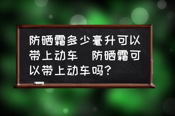 防曬霜多少毫升可以帶上動(dòng)車(防曬霜可以帶上動(dòng)車嗎？)