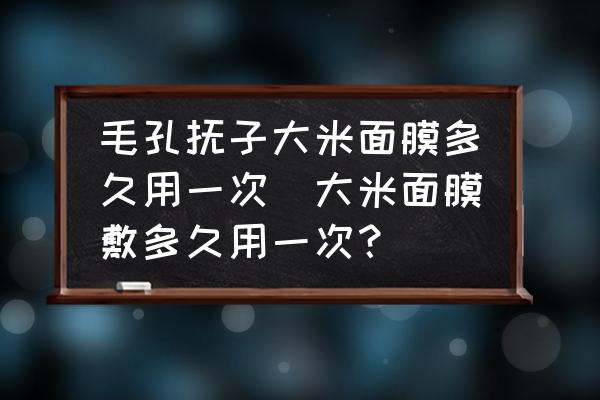 毛孔撫子大米面膜多久用一次(大米面膜敷多久用一次？)
