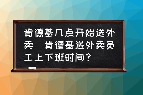 肯德基幾點開始送外賣(肯德基送外賣員工上下班時間？)