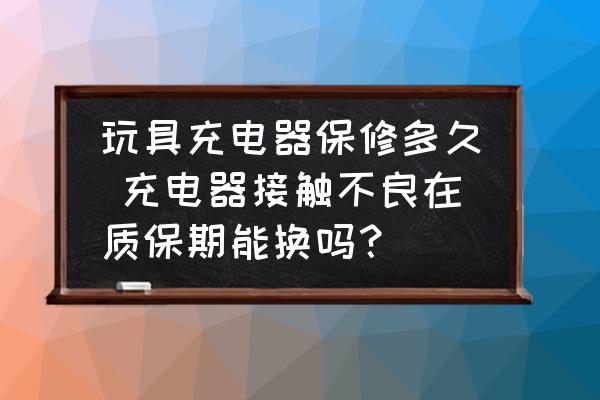 玩具充電器保修多久 充電器接觸不良在質(zhì)保期能換嗎？