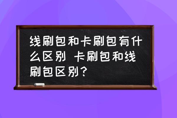 線刷包和卡刷包有什么區(qū)別 卡刷包和線刷包區(qū)別？