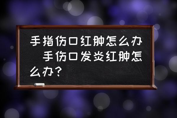 手指傷口紅腫怎么辦(手傷口發(fā)炎紅腫怎么辦？)