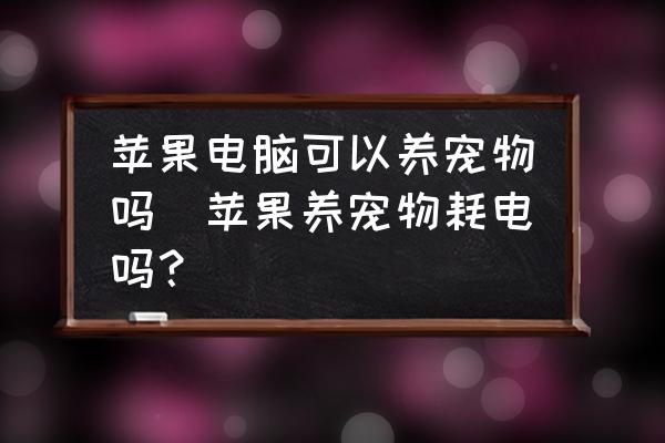蘋果電腦可以養(yǎng)寵物嗎(蘋果養(yǎng)寵物耗電嗎？)
