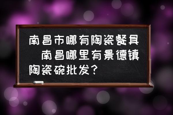 南昌市哪有陶瓷餐具(南昌哪里有景德鎮(zhèn)陶瓷碗批發(fā)？)