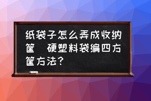 紙袋子怎么弄成收納筐(硬塑料袋編四方筐方法？)