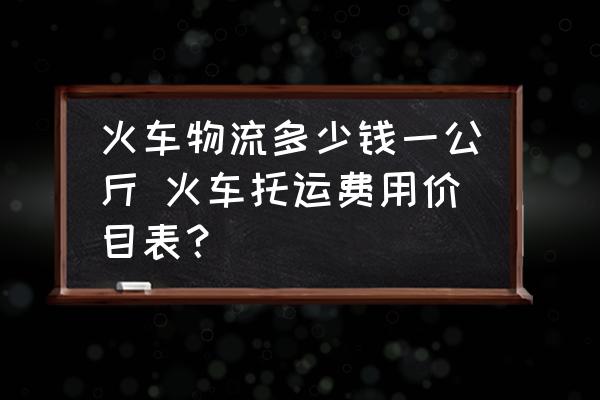 火車物流多少錢一公斤 火車托運(yùn)費(fèi)用價(jià)目表？