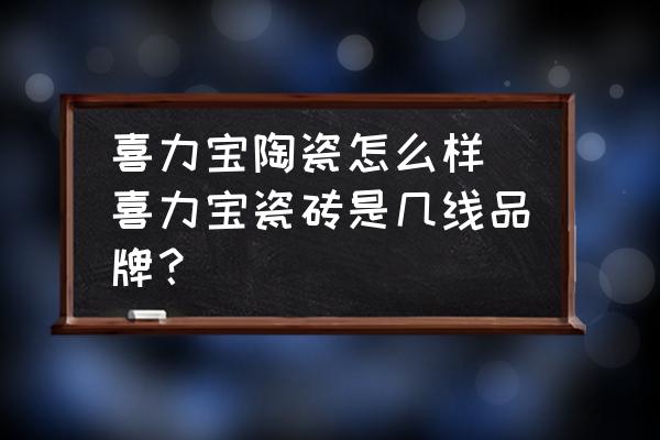 喜力寶陶瓷怎么樣(喜力寶瓷磚是幾線品牌？)