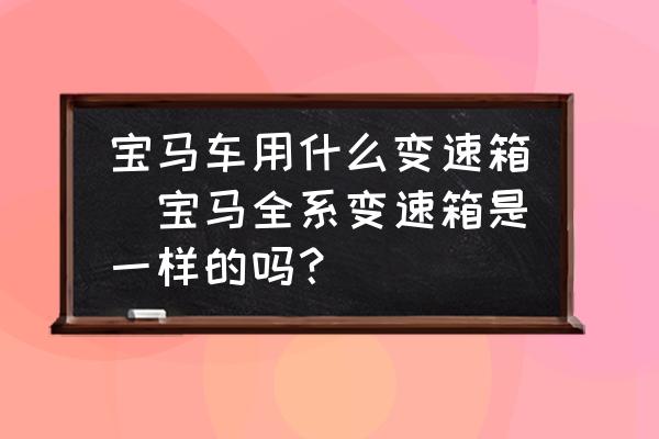 寶馬車用什么變速箱(寶馬全系變速箱是一樣的嗎？)