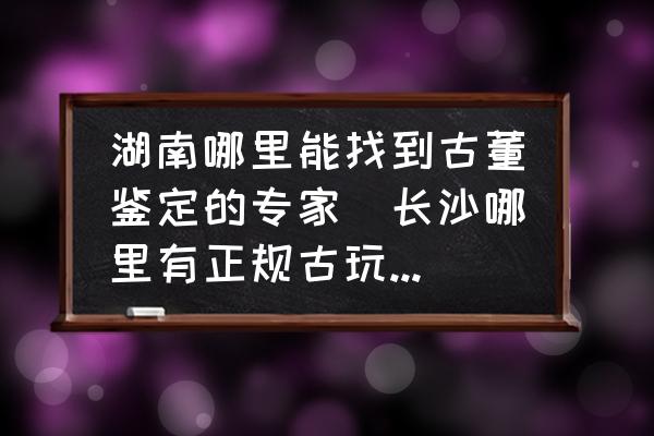 湖南哪里能找到古董鑒定的專家(長沙哪里有正規(guī)古玩鑒定中心？)