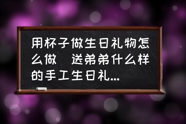 用杯子做生日禮物怎么做(送弟弟什么樣的手工生日禮物好？)