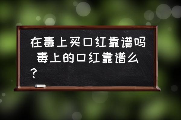 在毒上買口紅靠譜嗎 毒上的口紅靠譜么？