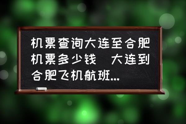 機票查詢大連至合肥機票多少錢(大連到合肥飛機航班時刻表？)