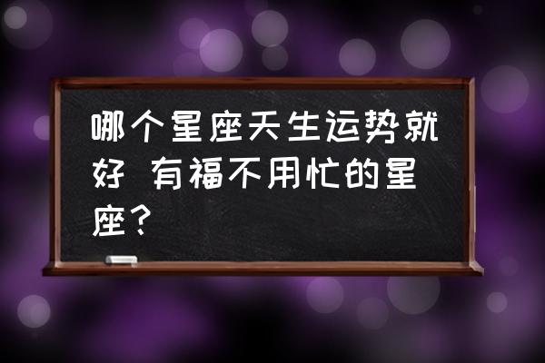 哪個星座天生運勢就好 有福不用忙的星座？