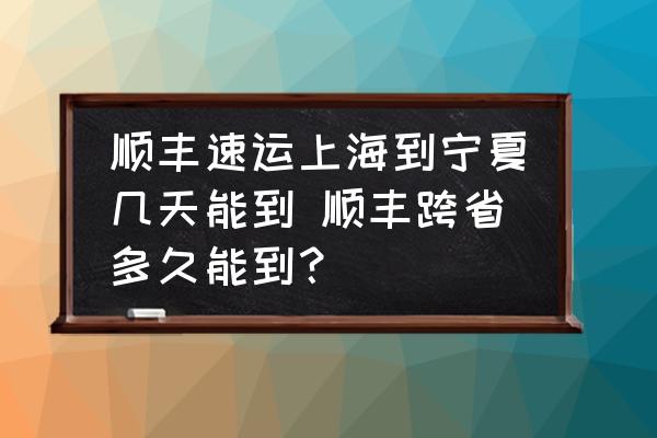 順豐速運(yùn)上海到寧夏幾天能到 順豐跨省多久能到？