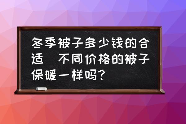 冬季被子多少錢的合適(不同價(jià)格的被子保暖一樣嗎？)