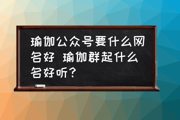 瑜伽公眾號要什么網(wǎng)名好 瑜伽群起什么名好聽？