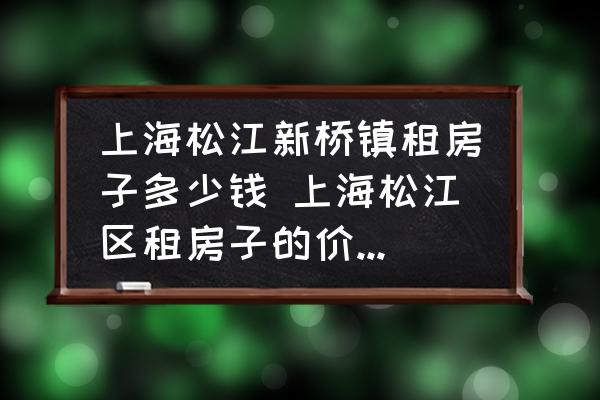 上海松江新橋鎮(zhèn)租房子多少錢 上海松江區(qū)租房子的價(jià)格一般是多少？