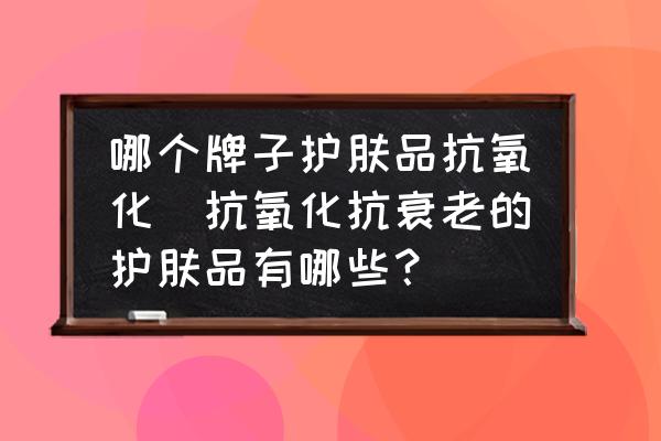 哪個牌子護膚品抗氧化(抗氧化抗衰老的護膚品有哪些？)