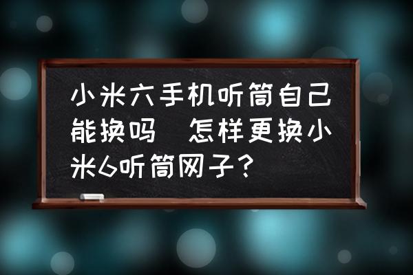 小米六手機(jī)聽筒自己能換嗎(怎樣更換小米6聽筒網(wǎng)子？)