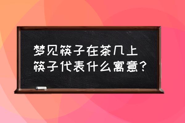 夢見筷子在茶幾上 筷子代表什么寓意？