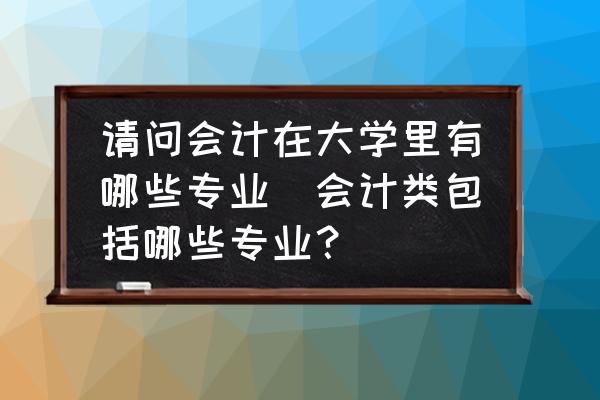 請問會計(jì)在大學(xué)里有哪些專業(yè)(會計(jì)類包括哪些專業(yè)？)