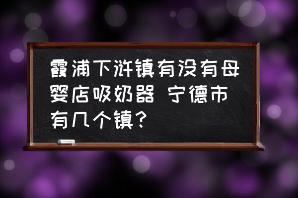霞浦下滸鎮(zhèn)有沒有母嬰店吸奶器 寧德市有幾個鎮(zhèn)？