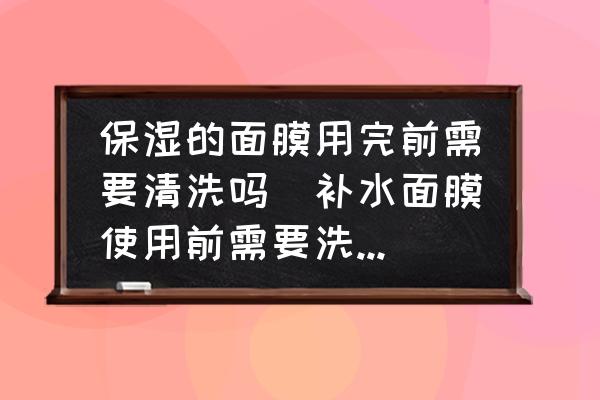 保濕的面膜用完前需要清洗嗎(補(bǔ)水面膜使用前需要洗臉嗎？)