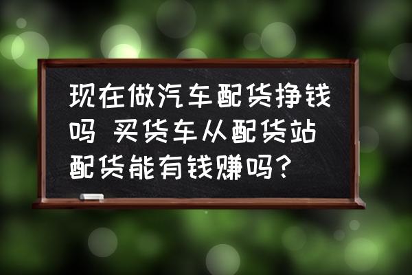 現(xiàn)在做汽車(chē)配貨掙錢(qián)嗎 買(mǎi)貨車(chē)從配貨站配貨能有錢(qián)賺嗎？