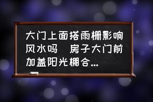 大門上面搭雨柵影響風(fēng)水嗎(房子大門前加蓋陽光棚合適嗎？)