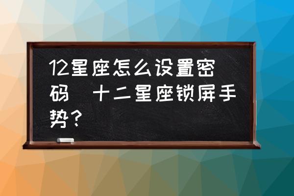 12星座怎么設(shè)置密碼(十二星座鎖屏手勢？)