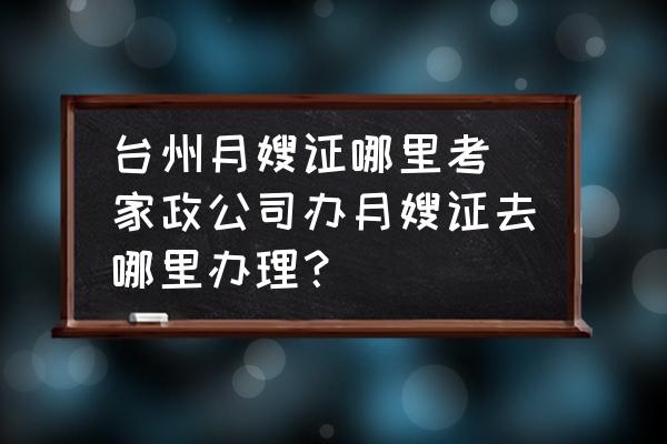 臺州月嫂證哪里考(家政公司辦月嫂證去哪里辦理？)