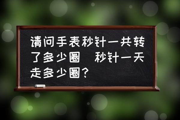 請問手表秒針一共轉(zhuǎn)了多少圈(秒針一天走多少圈？)
