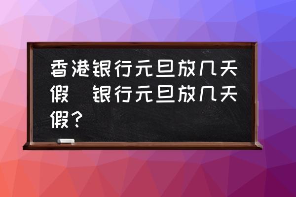 香港銀行元旦放幾天假(銀行元旦放幾天假？)