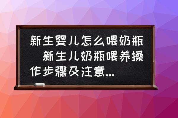 新生嬰兒怎么喂奶瓶(新生兒奶瓶喂養(yǎng)操作步驟及注意事項(xiàng)？)