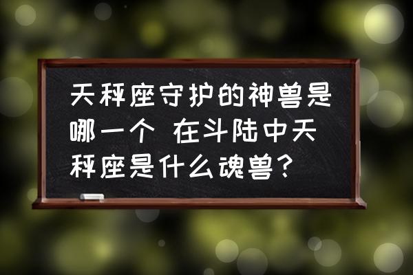 天秤座守護的神獸是哪一個 在斗陸中天秤座是什么魂獸？