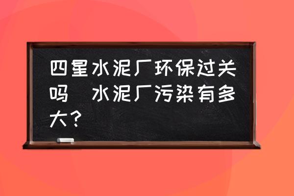 四星水泥廠環(huán)保過關(guān)嗎(水泥廠污染有多大？)