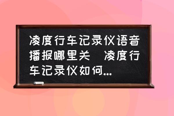 凌度行車記錄儀語音播報哪里關(guān)(凌度行車記錄儀如何關(guān)掉聲音？)